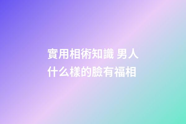實用相術知識 男人什么樣的臉有福相